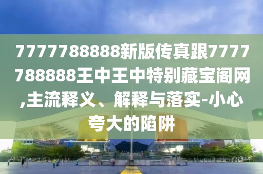 7777788888新版?zhèn)髡娓?777788888王中王中特別藏寶閣網(wǎng),主流釋義、解釋與落實(shí)-小心夸大的陷阱