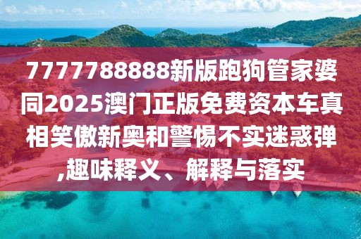 7777788888新版跑狗管家婆同2025澳門正版免費資本車真相笑傲新奧和警惕不實迷惑彈,趣味釋義、解釋與落實
