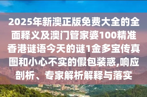 2025年新澳正版免費大全的全面釋義及澳門管家婆100精準香港謎語今天的謎1金多寶傳真圖和小心不實的假包裝惑,響應(yīng)剖析、專家解析解釋與落實