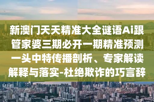新澳門天天精準(zhǔn)大全謎語Ai跟管家婆三期必開一期精準(zhǔn)預(yù)測一頭中特傳播剖析、專家解讀解釋與落實(shí)-杜絕欺詐的巧言辭
