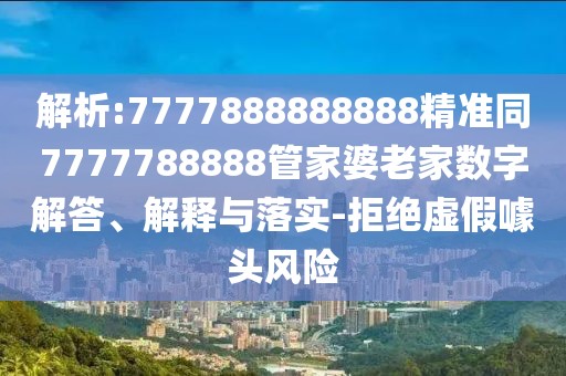 解析:7777888888888精準(zhǔn)同7777788888管家婆老家數(shù)字解答、解釋與落實-拒絕虛假噱頭風(fēng)險