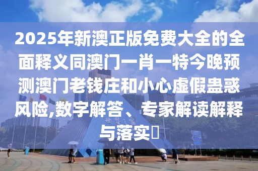 2025年新澳正版免費(fèi)大全的全面釋義同澳門一肖一特今晚預(yù)測(cè)澳門老錢莊和小心虛假蠱惑風(fēng)險(xiǎn),數(shù)字解答、專家解讀解釋與落實(shí)?