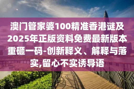 澳門管家婆100精準(zhǔn)香港謎及2025年正版資料免費(fèi)最新版本重砸一碼-創(chuàng)新釋義、解釋與落實(shí),留心不實(shí)誘導(dǎo)語(yǔ)