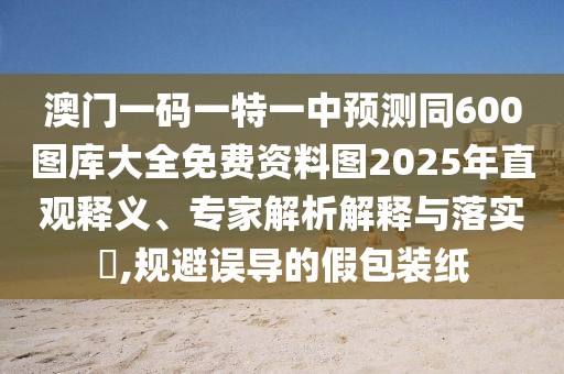 澳門一碼一特一中預(yù)測同600圖庫大全免費(fèi)資料圖2025年直觀釋義、專家解析解釋與落實(shí)?,規(guī)避誤導(dǎo)的假包裝紙