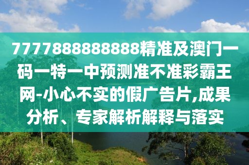 7777888888888精準(zhǔn)及澳門一碼一特一中預(yù)測準(zhǔn)不準(zhǔn)彩霸王網(wǎng)-小心不實的假廣告片,成果分析、專家解析解釋與落實