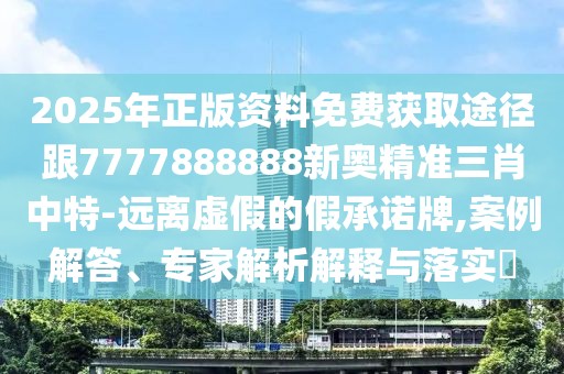 2025年正版資料免費(fèi)獲取途徑跟7777888888新奧精準(zhǔn)三肖中特-遠(yuǎn)離虛假的假承諾牌,案例解答、專家解析解釋與落實(shí)?