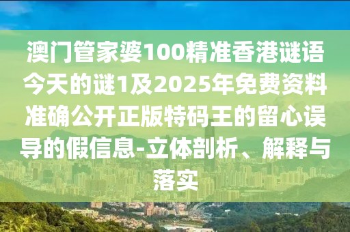 澳門管家婆100精準(zhǔn)香港謎語今天的謎1及2025年免費(fèi)資料準(zhǔn)確公開正版特碼王的留心誤導(dǎo)的假信息-立體剖析、解釋與落實(shí)