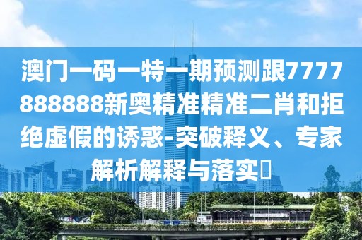 澳門一碼一特一期預(yù)測(cè)跟7777888888新奧精準(zhǔn)精準(zhǔn)二肖和拒絕虛假的誘惑-突破釋義、專家解析解釋與落實(shí)?