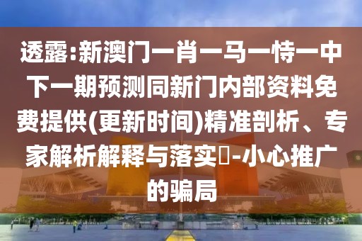 透露:新澳門一肖一馬一恃一中下一期預(yù)測同新門內(nèi)部資料免費提供(更新時間)精準(zhǔn)剖析、專家解析解釋與落實?-小心推廣的騙局