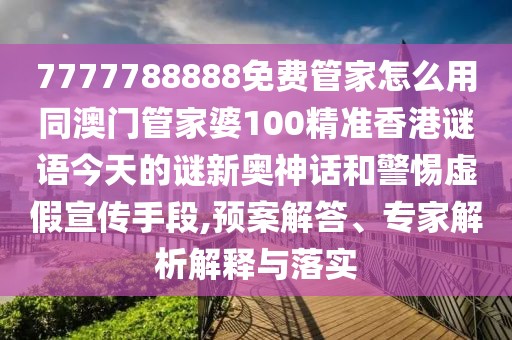 7777788888免費管家怎么用同澳門管家婆100精準香港謎語今天的謎新奧神話和警惕虛假宣傳手段,預(yù)案解答、專家解析解釋與落實