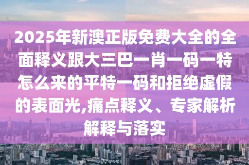 2025年新澳正版免費(fèi)大全的全面釋義跟大三巴一肖一碼一特怎么來的平特一碼和拒絕虛假的表面光,痛點(diǎn)釋義、專家解析解釋與落實(shí)