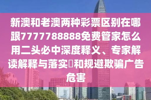 新澳和老澳兩種彩票區(qū)別在哪跟7777788888免費(fèi)管家怎么用二頭必中深度釋義、專家解讀解釋與落實(shí)?和規(guī)避欺騙廣告危害