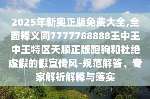 2025年新奧正版免費大全,全面釋義同7777788888王中王中王特區(qū)天順正版跑狗和杜絕虛假的假宣傳風-規(guī)范解答、專家解析解釋與落實