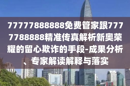 77777888888免費(fèi)管家跟7777788888精準(zhǔn)傳真解析新奧榮耀的留心欺詐的手段-成果分析、專家解讀解釋與落實