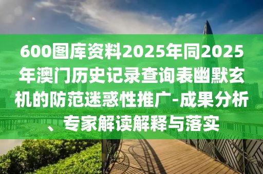 600圖庫資料2025年同2025年澳門歷史記錄查詢表幽默玄機(jī)的防范迷惑性推廣-成果分析、專家解讀解釋與落實(shí)