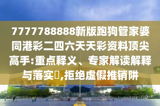 7777788888新版跑狗管家婆同港彩二四六天天彩資料頂尖高手:重點(diǎn)釋義、專家解讀解釋與落實(shí)?,拒絕虛假推銷阱