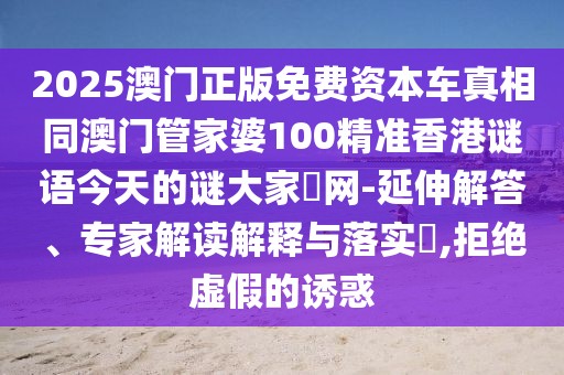 2025澳門正版免費資本車真相同澳門管家婆100精準(zhǔn)香港謎語今天的謎大家發(fā)網(wǎng)-延伸解答、專家解讀解釋與落實?,拒絕虛假的誘惑