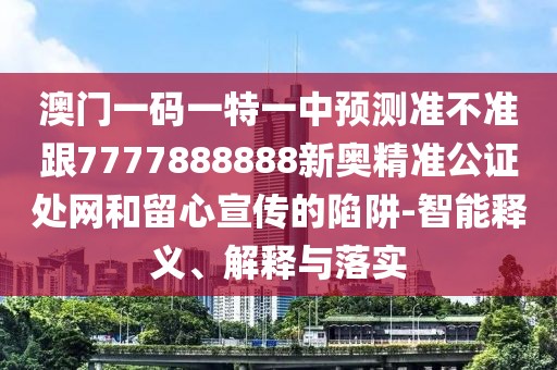 澳門一碼一特一中預(yù)測(cè)準(zhǔn)不準(zhǔn)跟7777888888新奧精準(zhǔn)公證處網(wǎng)和留心宣傳的陷阱-智能釋義、解釋與落實(shí)