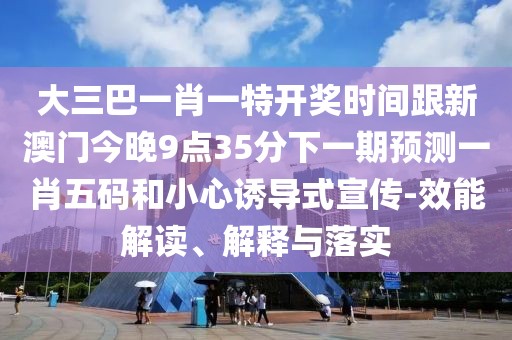 大三巴一肖一特開獎時間跟新澳門今晚9點35分下一期預(yù)測一肖五碼和小心誘導(dǎo)式宣傳-效能解讀、解釋與落實