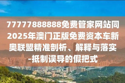 77777888888免費管家網(wǎng)站同2025年澳門正版免費資本車新奧聯(lián)盟精準剖析、解釋與落實-抵制誤導的假把式