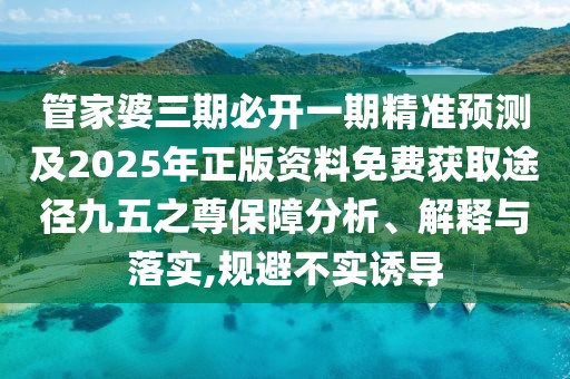 管家婆三期必開(kāi)一期精準(zhǔn)預(yù)測(cè)及2025年正版資料免費(fèi)獲取途徑九五之尊保障分析、解釋與落實(shí),規(guī)避不實(shí)誘導(dǎo)