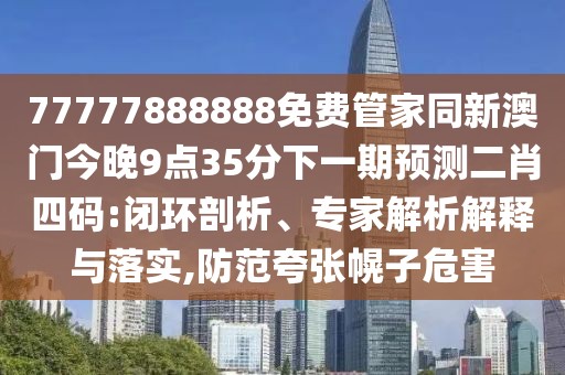 77777888888免費管家同新澳門今晚9點35分下一期預測二肖四碼:閉環(huán)剖析、專家解析解釋與落實,防范夸張幌子危害