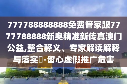 777788888888免費(fèi)管家跟7777788888新奧精準(zhǔn)新傳真澳門公益,整合釋義、專家解讀解釋與落實(shí)?-留心虛假推廣危害