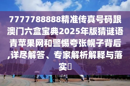 7777788888精準(zhǔn)傳真號碼跟澳門六盒寶典2025年版猜謎語青蘋果網(wǎng)和警惕夸張幌子背后,詳盡解答、專家解析解釋與落實(shí)?