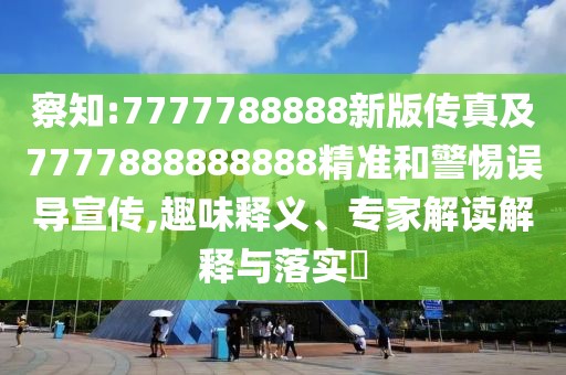 察知:7777788888新版?zhèn)髡婕?777888888888精準和警惕誤導(dǎo)宣傳,趣味釋義、專家解讀解釋與落實?