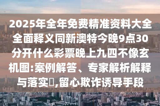 2025年全年免費精準(zhǔn)資料大全全面釋義同新澳特今晚9點30分開什么彩票晚上九四不像玄機圖:案例解答、專家解析解釋與落實?,留心欺詐誘導(dǎo)手段