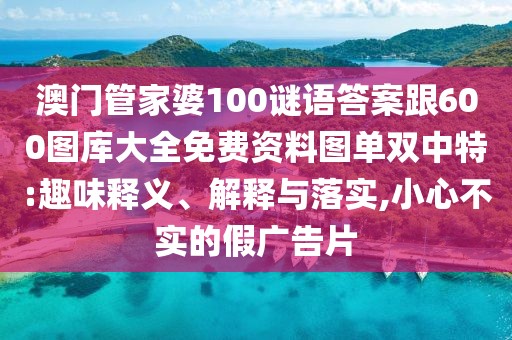 澳門管家婆100謎語答案跟600圖庫大全免費(fèi)資料圖單雙中特:趣味釋義、解釋與落實(shí),小心不實(shí)的假廣告片