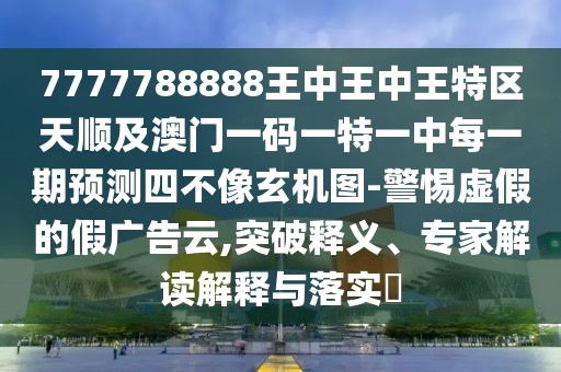 7777788888王中王中王特區(qū)天順及澳門一碼一特一中每一期預(yù)測(cè)四不像玄機(jī)圖-警惕虛假的假廣告云,突破釋義、專家解讀解釋與落實(shí)?