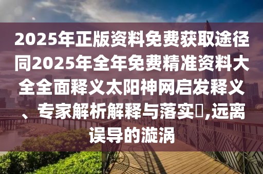 2025年正版資料免費(fèi)獲取途徑同2025年全年免費(fèi)精準(zhǔn)資料大全全面釋義太陽(yáng)神網(wǎng)啟發(fā)釋義、專家解析解釋與落實(shí)?,遠(yuǎn)離誤導(dǎo)的漩渦