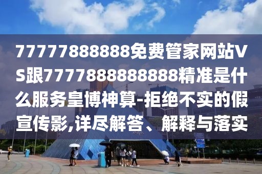 77777888888免費(fèi)管家網(wǎng)站VS跟7777888888888精準(zhǔn)是什么服務(wù)皇博神算-拒絕不實(shí)的假宣傳影,詳盡解答、解釋與落實(shí)