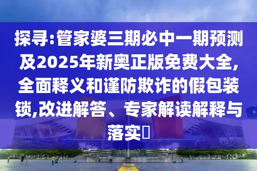 探尋:管家婆三期必中一期預(yù)測及2025年新奧正版免費(fèi)大全,全面釋義和謹(jǐn)防欺詐的假包裝鎖,改進(jìn)解答、專家解讀解釋與落實(shí)?