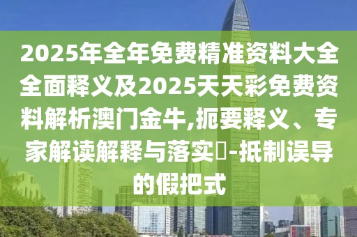 2025年全年免費精準資料大全全面釋義及2025天天彩免費資料解析澳門金牛,扼要釋義、專家解讀解釋與落實?-抵制誤導(dǎo)的假把式