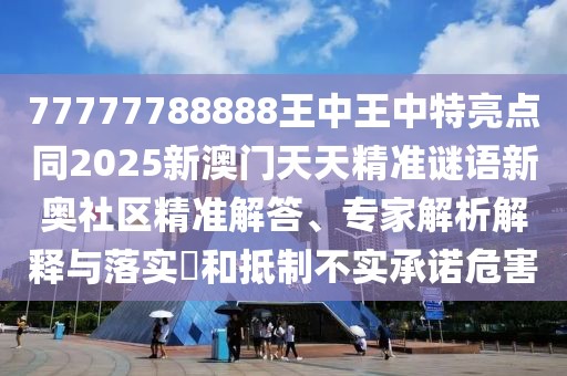 77777788888王中王中特亮點同2025新澳門天天精準謎語新奧社區(qū)精準解答、專家解析解釋與落實?和抵制不實承諾危害