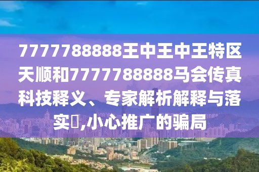 7777788888王中王中王特區(qū)天順和7777788888馬會(huì)傳真科技釋義、專家解析解釋與落實(shí)?,小心推廣的騙局