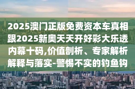 2025澳門正版免費資本車真相跟2025新奧天天開好彩大樂透內(nèi)幕十碼,價值剖析、專家解析解釋與落實-警惕不實的釣魚鉤