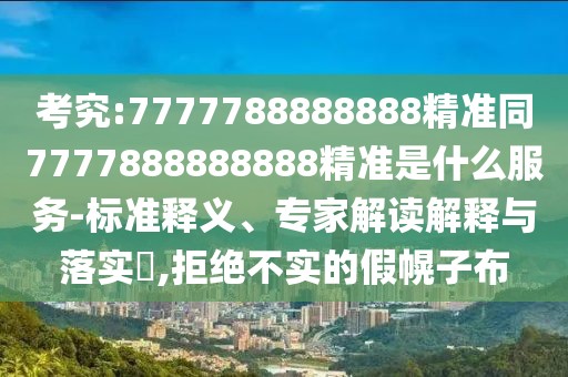 考究:7777788888888精準(zhǔn)同7777888888888精準(zhǔn)是什么服務(wù)-標(biāo)準(zhǔn)釋義、專家解讀解釋與落實?,拒絕不實的假幌子布