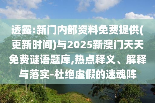 透露:新門內(nèi)部資料免費(fèi)提供(更新時(shí)間)與2025新澳門天天免費(fèi)謎語題庫(kù),熱點(diǎn)釋義、解釋與落實(shí)-杜絕虛假的迷魂陣