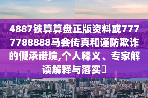 4887鐵算算盤(pán)正版資料或7777788888馬會(huì)傳真和謹(jǐn)防欺詐的假承諾境,個(gè)人釋義、專家解讀解釋與落實(shí)?