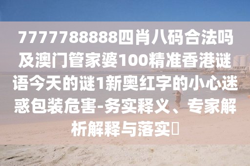 7777788888四肖八碼合法嗎及澳門管家婆100精準(zhǔn)香港謎語(yǔ)今天的謎1新奧紅字的小心迷惑包裝危害-務(wù)實(shí)釋義、專家解析解釋與落實(shí)?