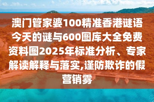 澳門管家婆100精準香港謎語今天的謎與600圖庫大全免費資料圖2025年標準分析、專家解讀解釋與落實,謹防欺詐的假營銷霧