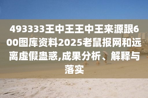 493333王中王王中王來源跟600圖庫資料2025老鼠報(bào)網(wǎng)和遠(yuǎn)離虛假蠱惑,成果分析、解釋與落實(shí)