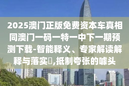 2025澳門正版免費(fèi)資本車真相同澳門一碼一特一中下一期預(yù)測(cè)下載-智能釋義、專家解讀解釋與落實(shí)?,抵制夸張的噱頭