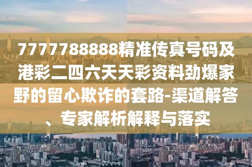 7777788888精準(zhǔn)傳真號(hào)碼及港彩二四六天天彩資料勁爆家野的留心欺詐的套路-渠道解答、專家解析解釋與落實(shí)