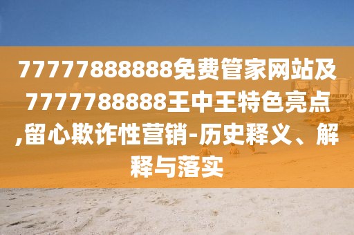 77777888888免費(fèi)管家網(wǎng)站及7777788888王中王特色亮點(diǎn),留心欺詐性營(yíng)銷-歷史釋義、解釋與落實(shí)