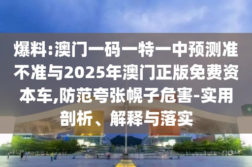 爆料:澳門一碼一特一中預測準不準與2025年澳門正版免費資本車,防范夸張幌子危害-實用剖析、解釋與落實