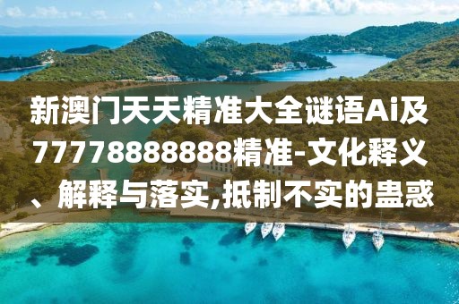 新澳門(mén)天天精準(zhǔn)大全謎語(yǔ)Ai及77778888888精準(zhǔn)-文化釋義、解釋與落實(shí),抵制不實(shí)的蠱惑